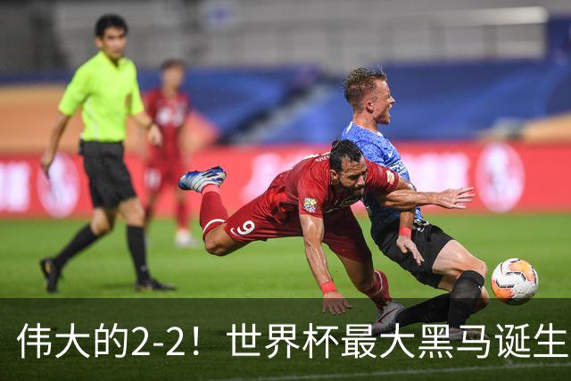 伟大的2-2！世界杯最大黑马诞生？ 逼平两大世界冠军实现国足目标