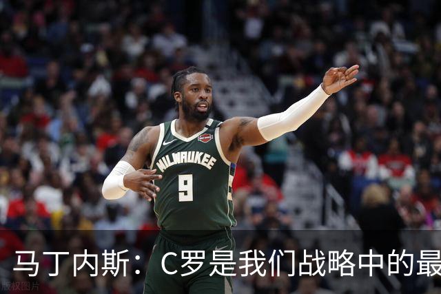 马丁内斯：C罗是我们战略中的最后一块拼图 他是一个绝佳榜样